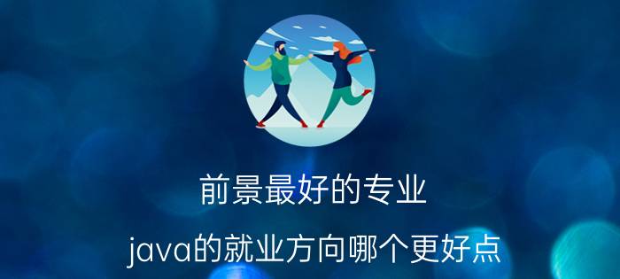 前景最好的专业 java的就业方向哪个更好点？